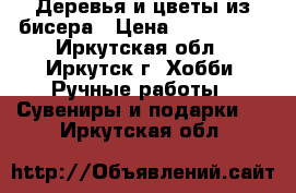 Деревья и цветы из бисера › Цена ­ 200-1700 - Иркутская обл., Иркутск г. Хобби. Ручные работы » Сувениры и подарки   . Иркутская обл.